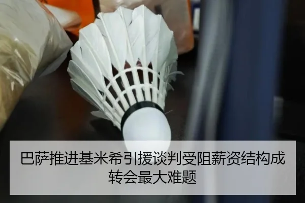 巴萨推进基米希引援谈判受阻薪资结构成转会最大难题