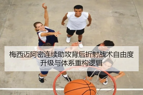 梅西迈阿密连续助攻背后折射战术自由度升级与体系重构逻辑