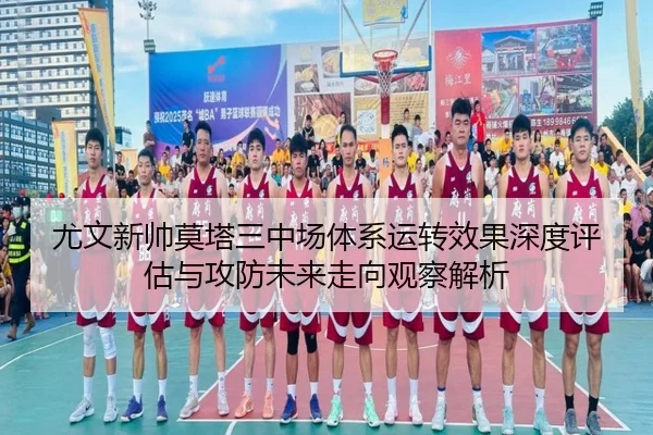 尤文新帅莫塔三中场体系运转效果深度评估与攻防未来走向观察解析