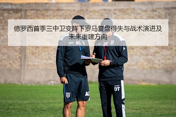 德罗西首季三中卫变阵下罗马复盘得失与战术演进及未来重建方向
