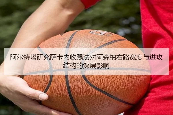 阿尔特塔研究萨卡内收踢法对阿森纳右路宽度与进攻结构的深层影响