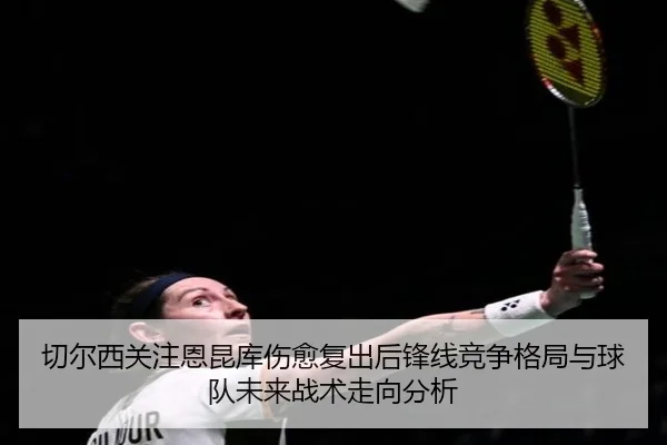 切尔西关注恩昆库伤愈复出后锋线竞争格局与球队未来战术走向分析