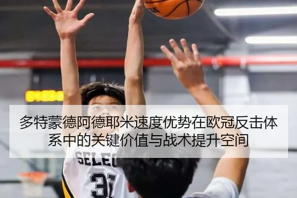 多特蒙德阿德耶米速度优势在欧冠反击体系中的关键价值与战术提升空间