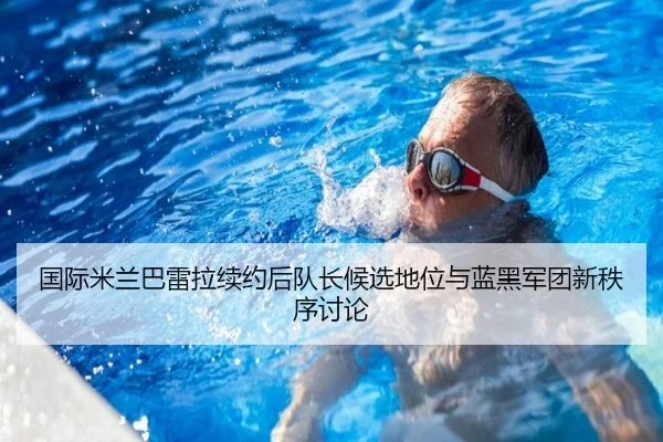 国际米兰巴雷拉续约后队长候选地位与蓝黑军团新秩序讨论
