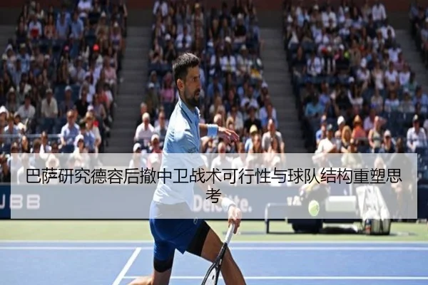 巴萨研究德容后撤中卫战术可行性与球队结构重塑思考