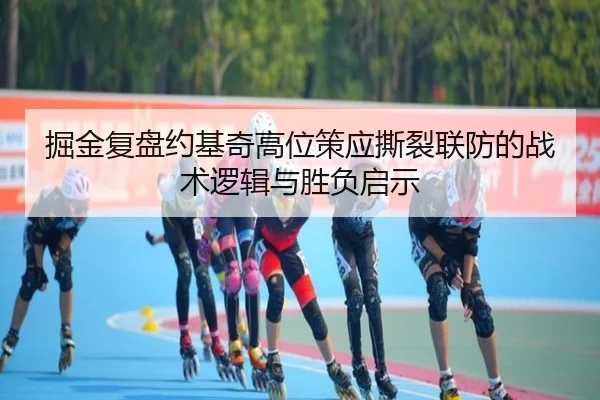 掘金复盘约基奇高位策应撕裂联防的战术逻辑与胜负启示