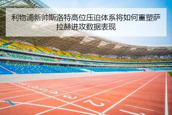 利物浦新帅斯洛特高位压迫体系将如何重塑萨拉赫进攻数据表现