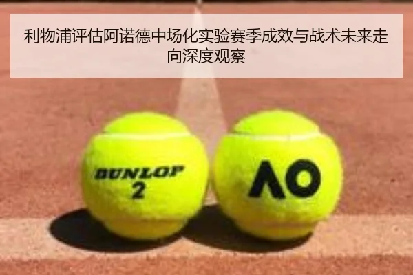 利物浦评估阿诺德中场化实验赛季成效与战术未来走向深度观察