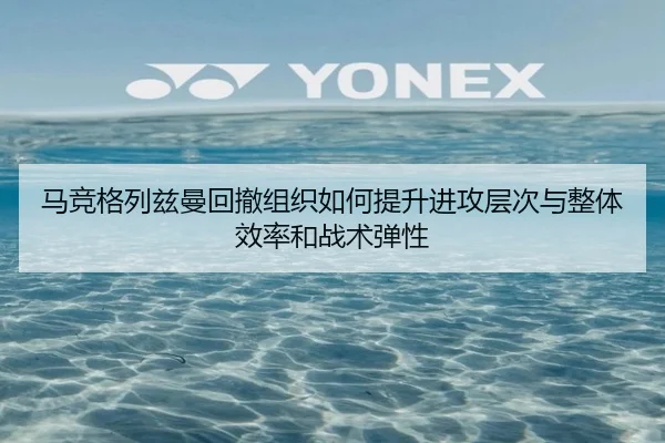 马竞格列兹曼回撤组织如何提升进攻层次与整体效率和战术弹性