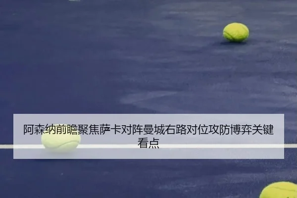 阿森纳前瞻聚焦萨卡对阵曼城右路对位攻防博弈关键看点