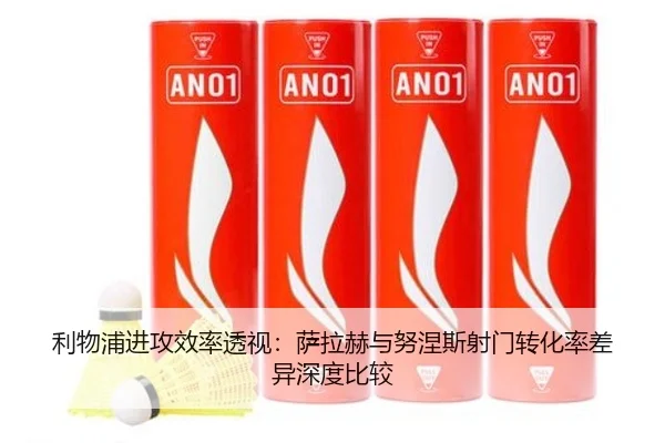 利物浦进攻效率透视：萨拉赫与努涅斯射门转化率差异深度比较