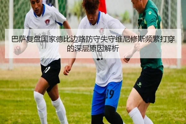 巴萨复盘国家德比边路防守失守维尼修斯频繁打穿的深层原因解析