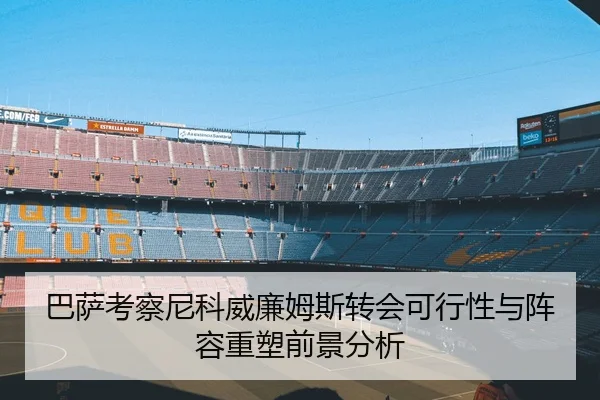 巴萨考察尼科威廉姆斯转会可行性与阵容重塑前景分析