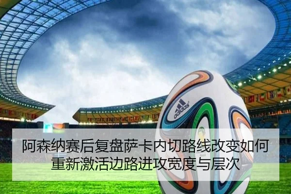 阿森纳赛后复盘萨卡内切路线改变如何重新激活边路进攻宽度与层次